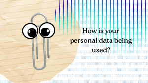 An image of a paperclip with eyes resembling Clippy with the question “How is your personal data being used?”. Clippy has become a recent symbol of digital privacy and public unhappiness with data collection and usage by large companies online. Canva by Deepika Premkumar